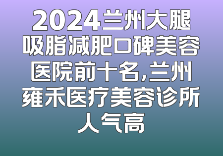 2024兰州大腿吸脂减肥口碑美容医院前十名，兰州雍禾医疗美容诊所人气高