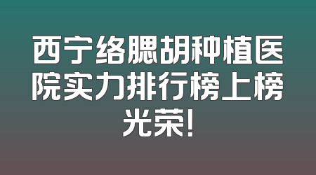 西宁络腮胡种植医院实力排行榜上榜光荣！