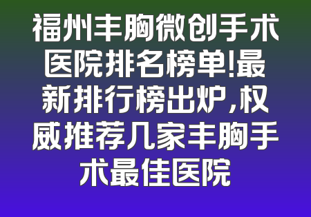 福州丰胸微创手术医院排名榜单！最新排行榜出炉，权威推荐几家丰胸手术最佳医院
