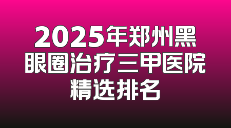 2025年郑州黑眼圈治疗三甲医院精选排名