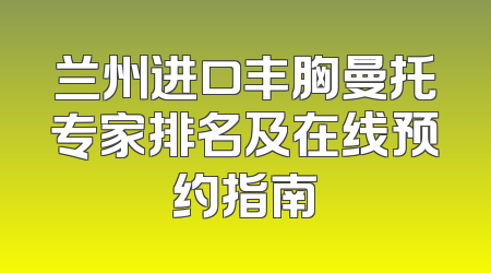 兰州进口丰胸曼托专家排名及在线预约指南