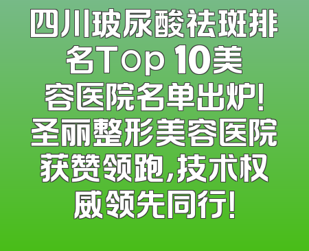 四川玻尿酸祛斑排名Top 10美容医院名单出炉！圣丽整形美容医院获赞领跑，技术权威领先同行！