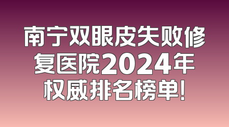 南宁双眼皮失败修复医院2024年权威排名榜单！