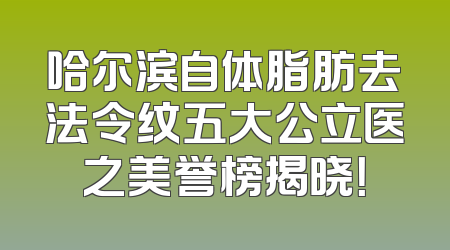 哈尔滨自体脂肪去法令纹五大公立医之美誉榜揭晓！