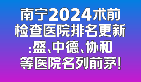 南宁2024术前检查医院排名更新：盛、中德、协和等医院名列前茅！