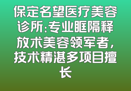 保定名望医疗美容诊所：专业眶隔释放术美容领军者，技术精湛多项目擅长