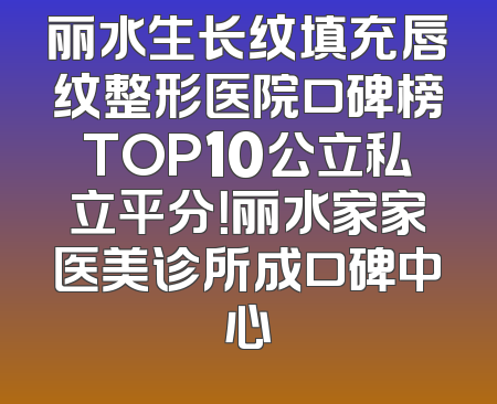 丽水生长纹填充唇纹整形医院口碑榜TOP10公立私立平分！丽水家家医美诊所成口碑中心