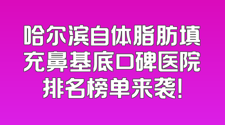 哈尔滨自体脂肪填充鼻基底口碑医院排名榜单来袭！