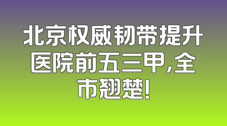 北京权威韧带提升医院前五三甲，全市翘楚!