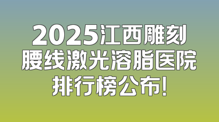 2025江西雕刻腰线激光溶脂医院排行榜公布！
