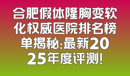 合肥假体隆胸变软化权威医院排名榜单揭秘：最新2025年度评测！