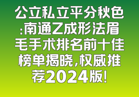 公立私立平分秋色：南通Z成形法眉毛手术排名前十佳榜单揭晓，权威推荐2024版！