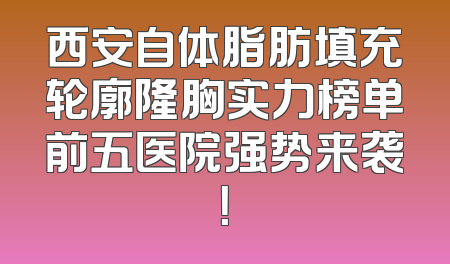 西安自体脂肪填充轮廓隆胸实力榜单前五医院强势来袭！