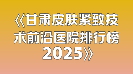 《甘肃皮肤紧致技术前沿医院排行榜 2025》