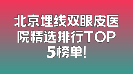 北京埋线双眼皮医院精选排行TOP5榜单！