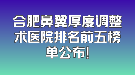 合肥鼻翼厚度调整术医院排名前五榜单公布！