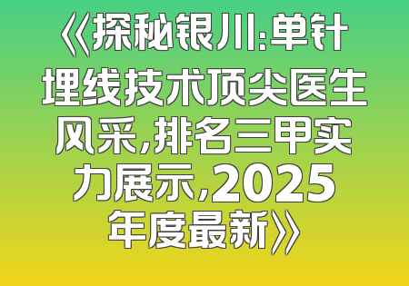 《探秘银川：单针埋线技术顶尖医生风采，排名三甲实力展示，2025年度最新》