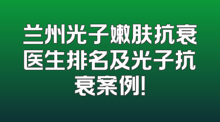 兰州光子嫩肤抗衰医生排名及光子抗衰案例！