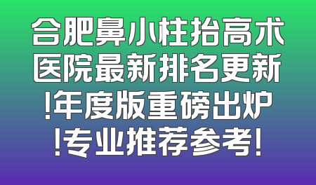 合肥鼻小柱抬高术医院最新排名更新！年度版重磅出炉！专业推荐参考！