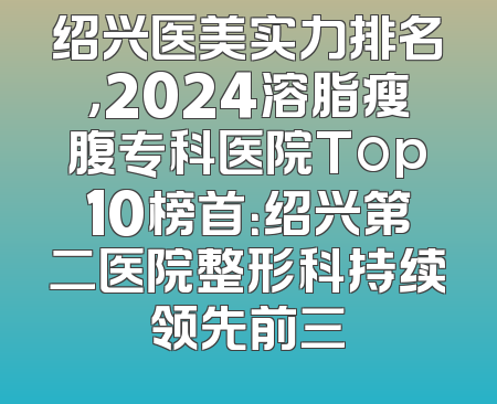 绍兴医美实力排名，2024溶脂瘦腹专科医院Top10榜首：绍兴第二医院整形科持续领先前三