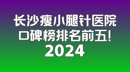 长沙瘦小腿针医院口碑榜排名前五!2024