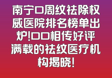 南宁口周纹祛除权威医院排名榜单出炉！口口相传好评满载的祛纹医疗机构揭晓！