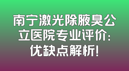南宁激光除腋臭公立医院专业评价：优缺点解析!