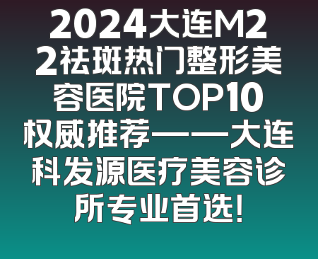 2024大连M22祛斑热门整形美容医院TOP10权威推荐——大连科发源医疗美容诊所专业首选！