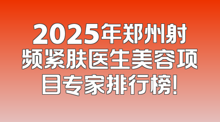 2025年郑州射频紧肤医生美容项目专家排行榜！
