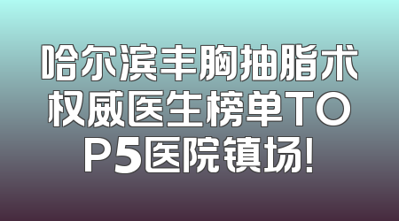 哈尔滨丰胸抽脂术权威医生榜单TOP5医院镇场！