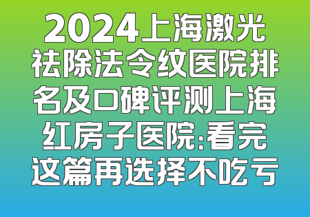 2024上海激光祛除法令纹医院排名及口碑评测上海红房子医院：看完这篇再选择不吃亏