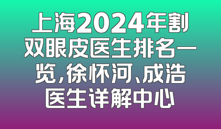 上海2024年割双眼皮医生排名一览，徐怀河、成浩医生详解中心