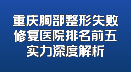 重庆胸部整形失败修复医院排名前五实力深度解析