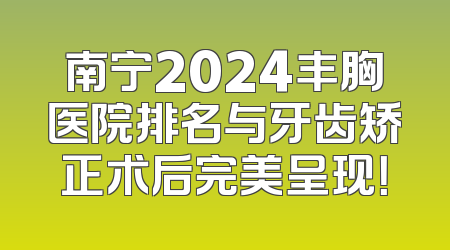 南宁2024丰胸医院排名与牙齿矫正术后完美呈现！