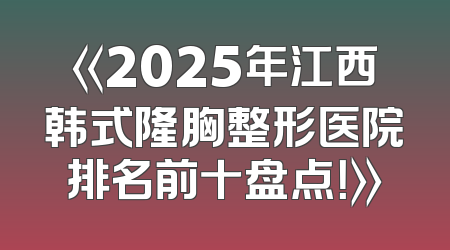 《2025年江西韩式隆胸整形医院排名前十盘点！》