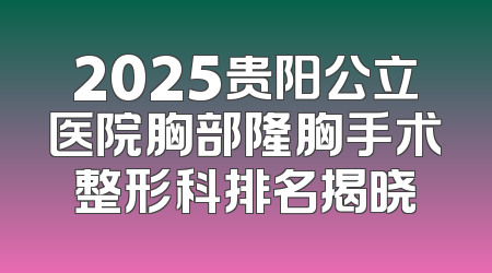 2025贵阳公立医院胸部隆胸手术整形科排名揭晓