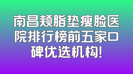 南昌颊脂垫瘦脸医院排行榜前五家口碑优选机构！
