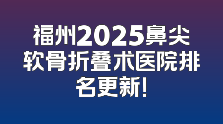 福州2025鼻尖软骨折叠术医院排名更新！