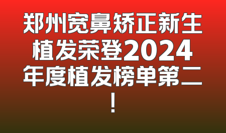 郑州宽鼻矫正新生植发荣登2024年度植发榜单第二！