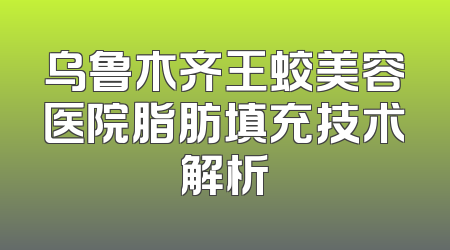 乌鲁木齐王蛟美容医院脂肪填充技术解析