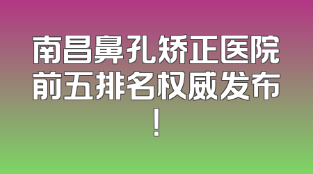 南昌鼻孔矫正医院前五排名权威发布！