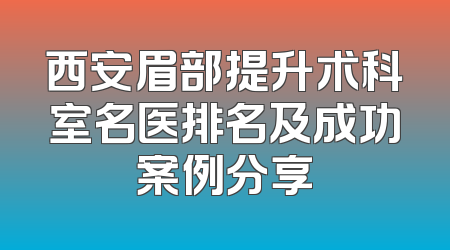 西安眉部提升术科室名医排名及成功案例分享