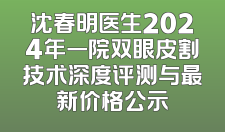 沈春明医生2024年一院双眼皮割技术深度评测与最新价格公示