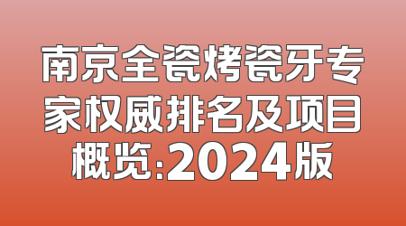 南京全瓷烤瓷牙专家权威排名及项目概览：2024版