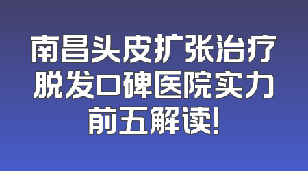 南昌头皮扩张治疗脱发口碑医院实力前五解读！
