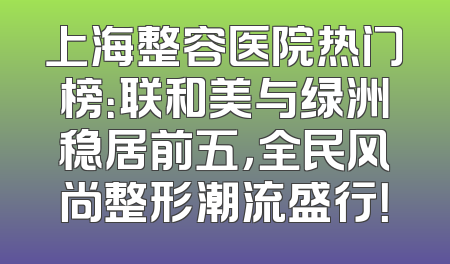 上海整容医院热门榜：联和美与绿洲稳居前五，全民风尚整形潮流盛行！