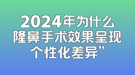 2024年为什么隆鼻手术效果呈现个性化差异”