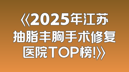 《2025年江苏抽脂丰胸手术修复医院TOP榜！》