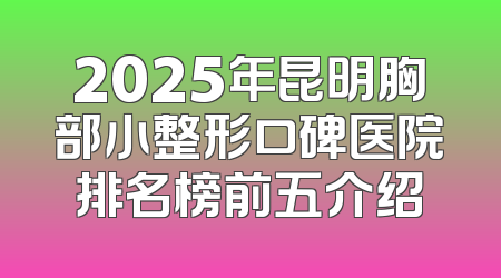 2025年昆明胸部小整形口碑医院排名榜前五介绍