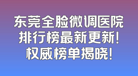东莞全脸微调医院排行榜最新更新！权威榜单揭晓！